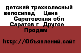 детский трехколесный велосипед  › Цена ­ 3 000 - Саратовская обл., Саратов г. Другое » Продам   